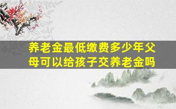 养老金最低缴费多少年父母可以给孩子交养老金吗