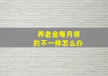 养老金每月领的不一样怎么办