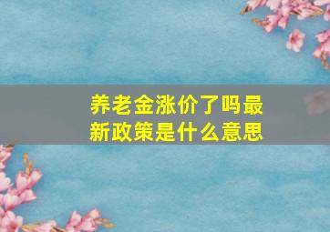 养老金涨价了吗最新政策是什么意思