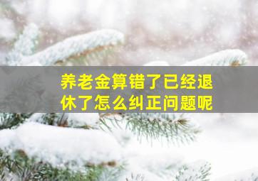 养老金算错了已经退休了怎么纠正问题呢