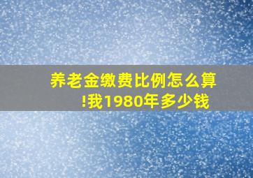 养老金缴费比例怎么算!我1980年多少钱