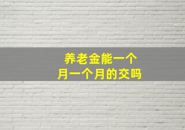 养老金能一个月一个月的交吗