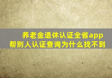 养老金退休认证全省app帮别人认证查询为什么找不到