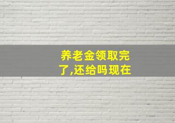 养老金领取完了,还给吗现在