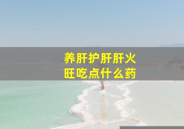 养肝护肝肝火旺吃点什么药