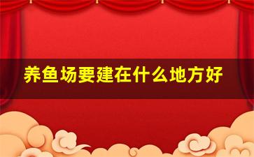 养鱼场要建在什么地方好