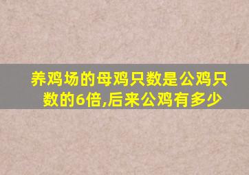 养鸡场的母鸡只数是公鸡只数的6倍,后来公鸡有多少