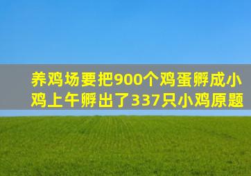 养鸡场要把900个鸡蛋孵成小鸡上午孵出了337只小鸡原题