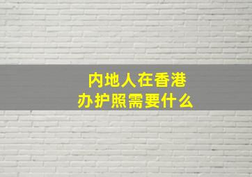 内地人在香港办护照需要什么