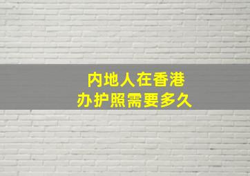 内地人在香港办护照需要多久