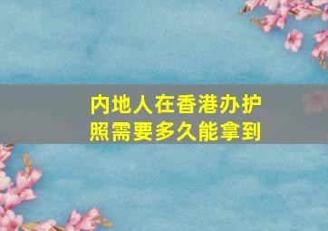 内地人在香港办护照需要多久能拿到