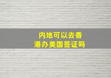 内地可以去香港办美国签证吗