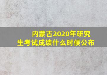 内蒙古2020年研究生考试成绩什么时候公布