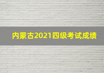 内蒙古2021四级考试成绩