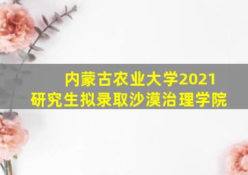 内蒙古农业大学2021研究生拟录取沙漠治理学院