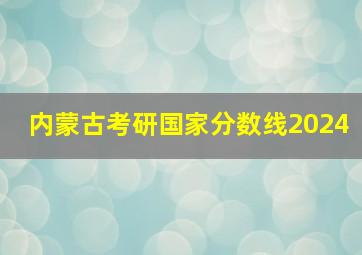 内蒙古考研国家分数线2024