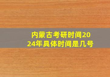 内蒙古考研时间2024年具体时间是几号