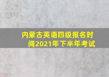 内蒙古英语四级报名时间2021年下半年考试