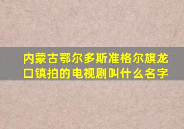 内蒙古鄂尔多斯准格尔旗龙口镇拍的电视剧叫什么名字