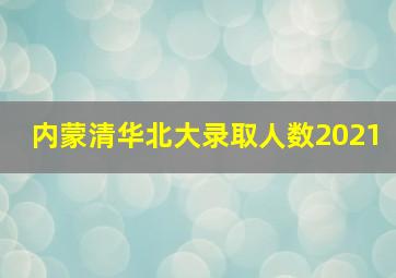 内蒙清华北大录取人数2021