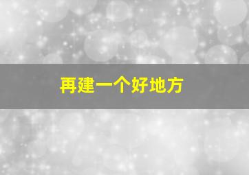 再建一个好地方