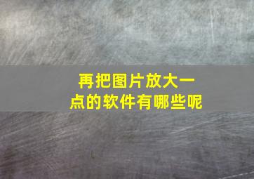 再把图片放大一点的软件有哪些呢