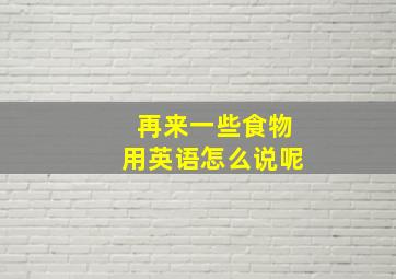 再来一些食物用英语怎么说呢