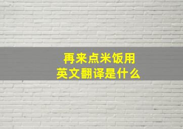 再来点米饭用英文翻译是什么