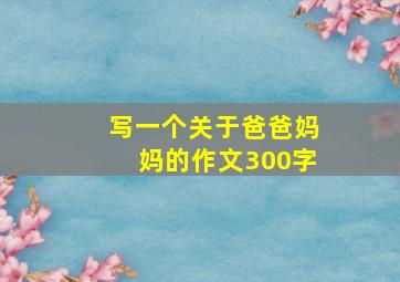 写一个关于爸爸妈妈的作文300字