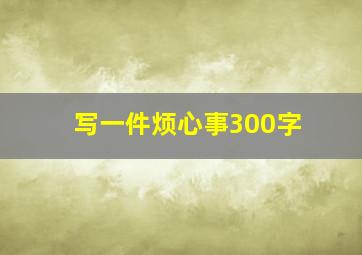 写一件烦心事300字