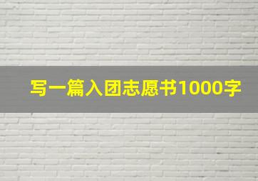 写一篇入团志愿书1000字