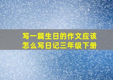 写一篇生日的作文应该怎么写日记三年级下册