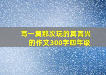 写一篇那次玩的真高兴的作文300字四年级