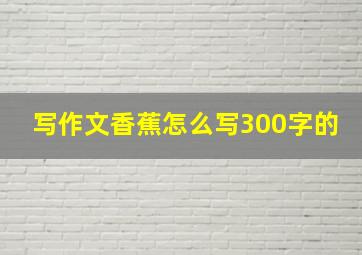 写作文香蕉怎么写300字的