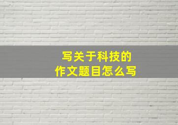 写关于科技的作文题目怎么写