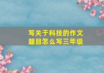 写关于科技的作文题目怎么写三年级