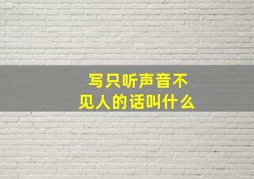 写只听声音不见人的话叫什么