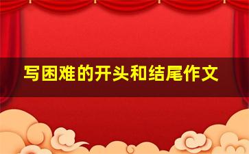 写困难的开头和结尾作文