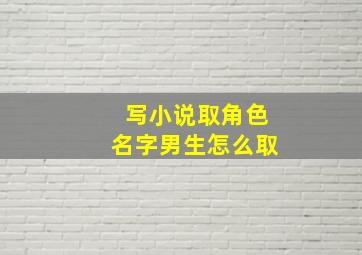 写小说取角色名字男生怎么取