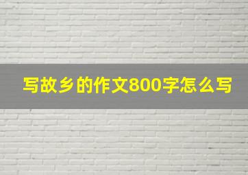 写故乡的作文800字怎么写