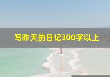 写昨天的日记300字以上