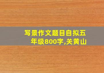 写景作文题目自拟五年级800字,关黄山