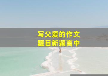 写父爱的作文题目新颖高中