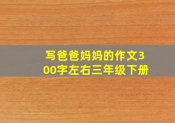 写爸爸妈妈的作文300字左右三年级下册