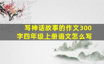 写神话故事的作文300字四年级上册语文怎么写