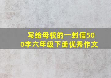 写给母校的一封信500字六年级下册优秀作文