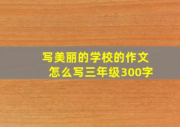 写美丽的学校的作文怎么写三年级300字