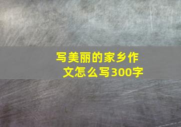 写美丽的家乡作文怎么写300字