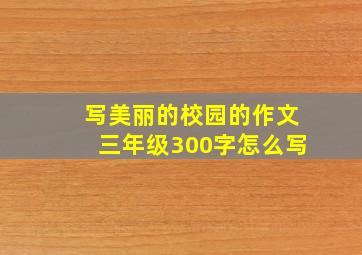 写美丽的校园的作文三年级300字怎么写