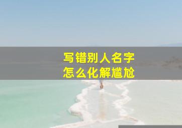 写错别人名字怎么化解尴尬